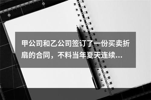 甲公司和乙公司签订了一份买卖折扇的合同，不料当年夏天连续降雨