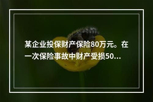 某企业投保财产保险80万元。在一次保险事故中财产受损50万元