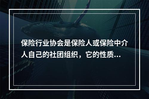 保险行业协会是保险人或保险中介人自己的社团组织，它的性质是（