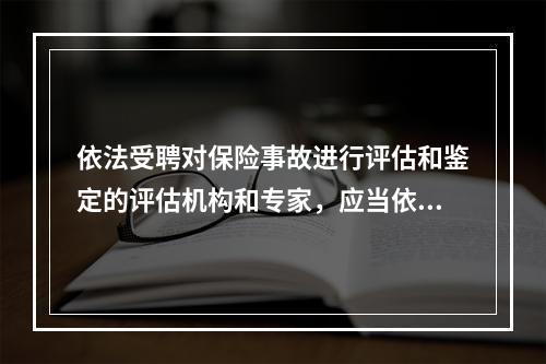 依法受聘对保险事故进行评估和鉴定的评估机构和专家，应当依法公