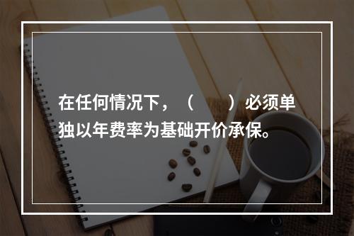 在任何情况下，（　　）必须单独以年费率为基础开价承保。