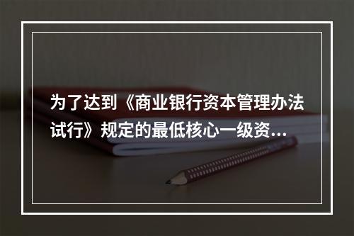 为了达到《商业银行资本管理办法试行》规定的最低核心一级资本充