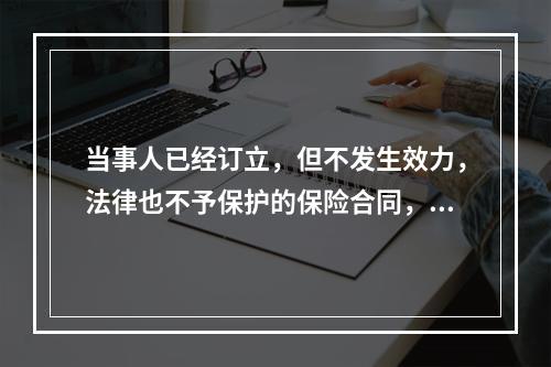 当事人已经订立，但不发生效力，法律也不予保护的保险合同，属于