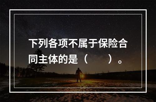 下列各项不属于保险合同主体的是（　　）。