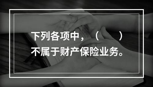 下列各项中，（　　）不属于财产保险业务。