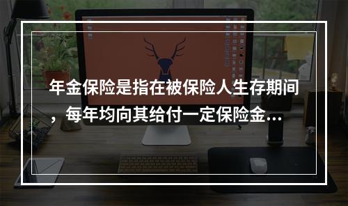 年金保险是指在被保险人生存期间，每年均向其给付一定保险金的保