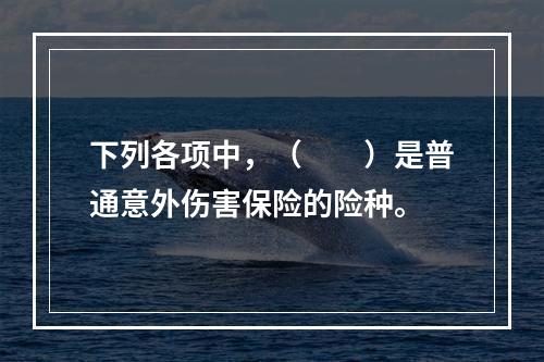 下列各项中，（　　）是普通意外伤害保险的险种。