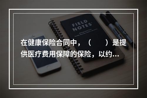 在健康保险合同中，（　　）是提供医疗费用保障的保险，以约定的