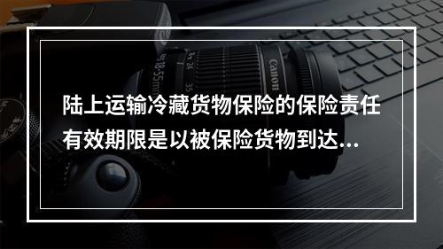 陆上运输冷藏货物保险的保险责任有效期限是以被保险货物到达目的