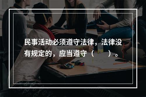 民事活动必须遵守法律，法律没有规定的，应当遵守（　　）。