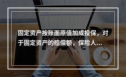 固定资产按账面原值加成投保，对于固定资产的赔偿额，保险人只能