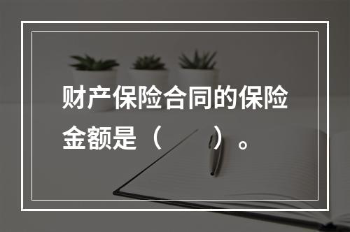 财产保险合同的保险金额是（　　）。