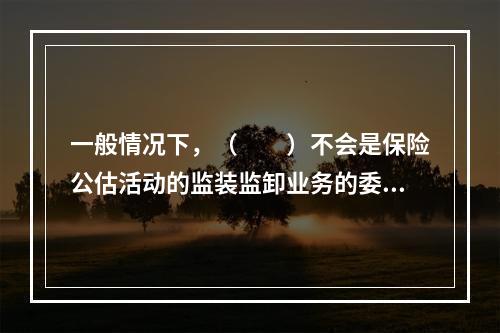 一般情况下，（　　）不会是保险公估活动的监装监卸业务的委托人