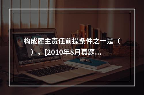 构成雇主责任前提条件之一是（　　）。[2010年8月真题]