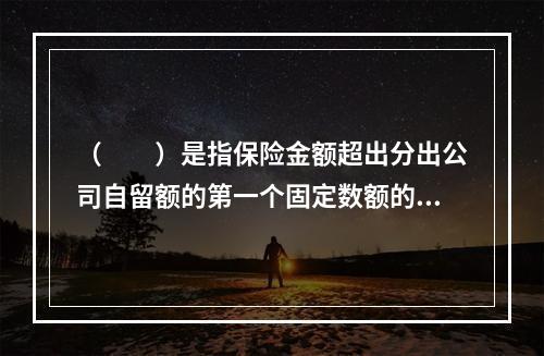 （　　）是指保险金额超出分出公司自留额的第一个固定数额的溢额