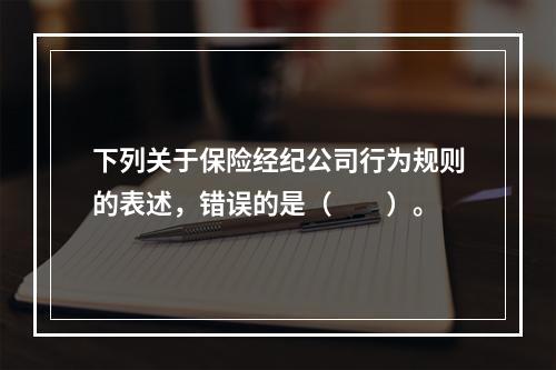 下列关于保险经纪公司行为规则的表述，错误的是（　　）。