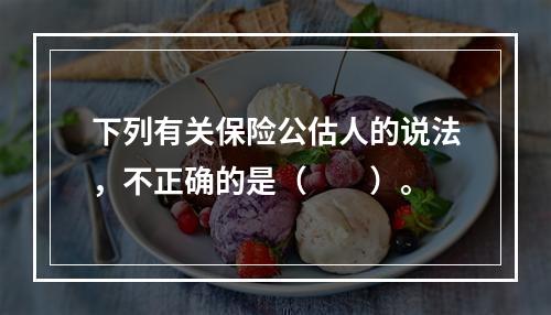 下列有关保险公估人的说法，不正确的是（　　）。