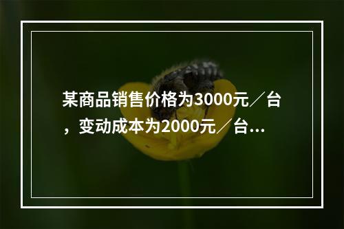 某商品销售价格为3000元／台，变动成本为2000元／台，