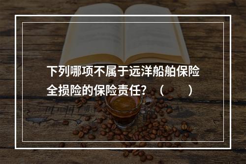 下列哪项不属于远洋船舶保险全损险的保险责任？（　　）