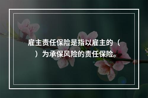 雇主责任保险是指以雇主的（　　）为承保风险的责任保险。