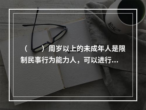 （　　）周岁以上的未成年人是限制民事行为能力人，可以进行与他