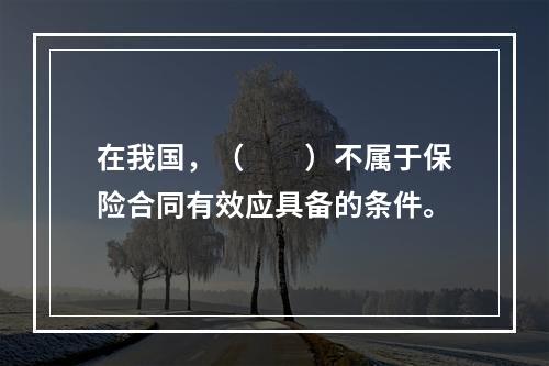 在我国，（　　）不属于保险合同有效应具备的条件。