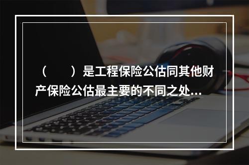 （　　）是工程保险公估同其他财产保险公估最主要的不同之处。