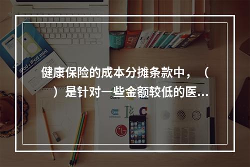 健康保险的成本分摊条款中，（　　）是针对一些金额较低的医疗费