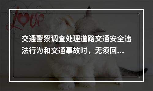 交通警察调查处理道路交通安全违法行为和交通事故时，无须回避的