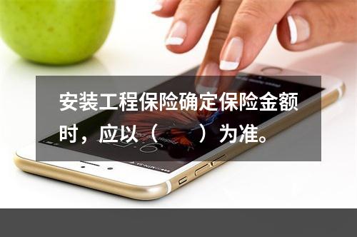 安装工程保险确定保险金额时，应以（　　）为准。