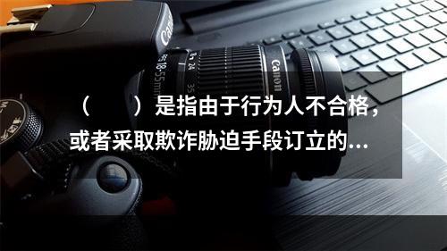 （　　）是指由于行为人不合格，或者采取欺诈胁迫手段订立的合同