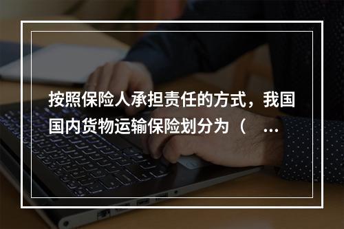 按照保险人承担责任的方式，我国国内货物运输保险划分为（　　）