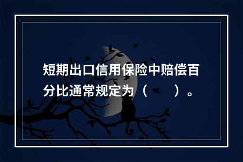 短期出口信用保险中赔偿百分比通常规定为（　　）。