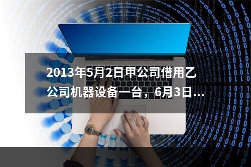 2013年5月2日甲公司借用乙公司机器设备一台，6月3日甲公