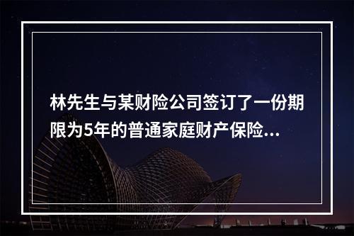 林先生与某财险公司签订了一份期限为5年的普通家庭财产保险合同