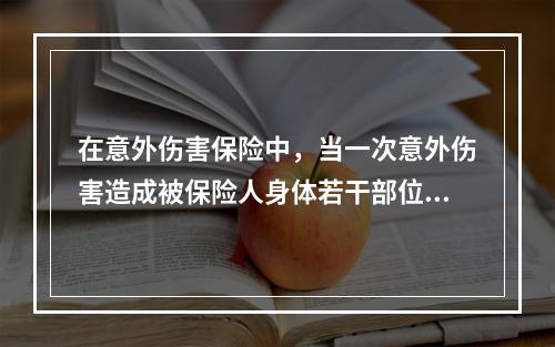 在意外伤害保险中，当一次意外伤害造成被保险人身体若干部位残疾