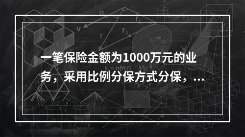 一笔保险金额为1000万元的业务，采用比例分保方式分保，已知