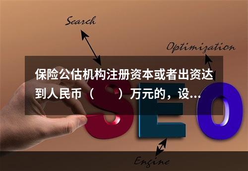 保险公估机构注册资本或者出资达到人民币（　　）万元的，设立分