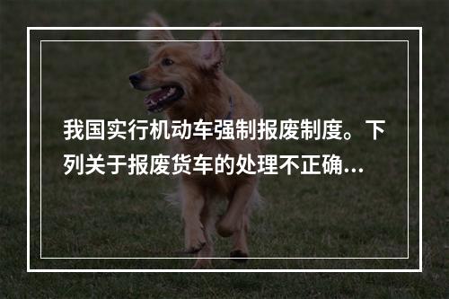 我国实行机动车强制报废制度。下列关于报废货车的处理不正确的是