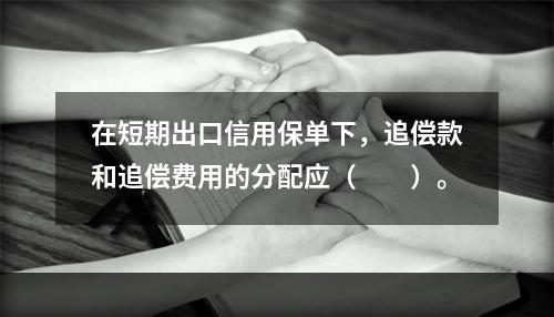 在短期出口信用保单下，追偿款和追偿费用的分配应（　　）。