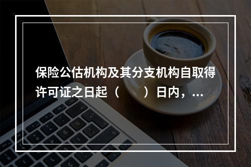 保险公估机构及其分支机构自取得许可证之日起（　　）日内，无正