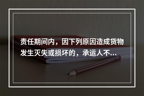 责任期间内，因下列原因造成货物发生灭失或损坏的，承运人不负赔