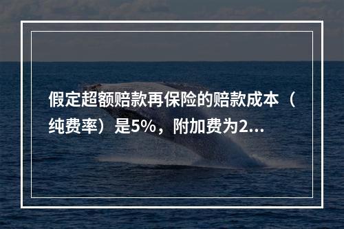 假定超额赔款再保险的赔款成本（纯费率）是5%，附加费为20/