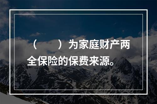 （　　）为家庭财产两全保险的保费来源。