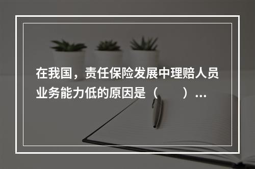 在我国，责任保险发展中理赔人员业务能力低的原因是（　　）。