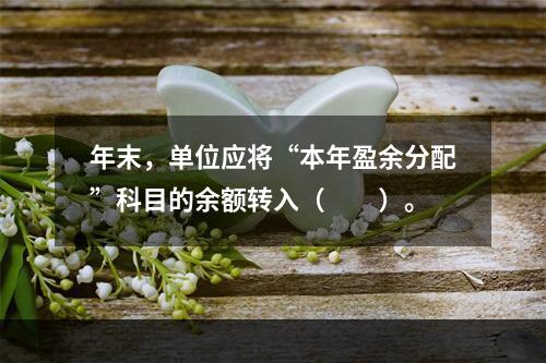 年末，单位应将“本年盈余分配”科目的余额转入（　　）。