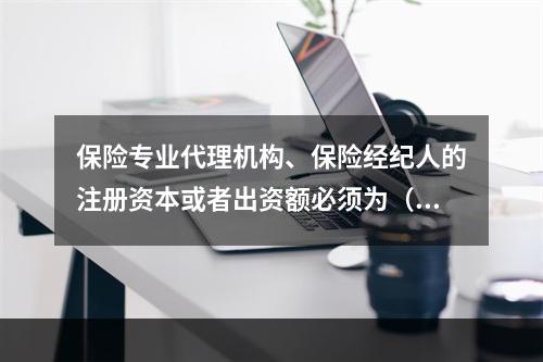 保险专业代理机构、保险经纪人的注册资本或者出资额必须为（　　