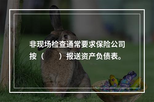 非现场检查通常要求保险公司按（　　）报送资产负债表。