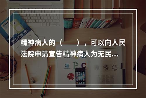 精神病人的（　　），可以向人民法院申请宣告精神病人为无民事行