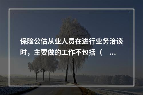 保险公估从业人员在进行业务洽谈时，主要做的工作不包括（　　）